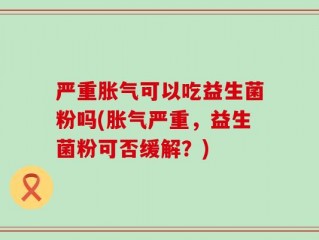 严重胀气可以吃益生菌粉吗(胀气严重，益生菌粉可否缓解？)