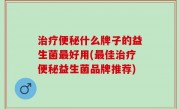 治疗便秘什么牌子的益生菌最好用(最佳治疗便秘益生菌品牌推荐)