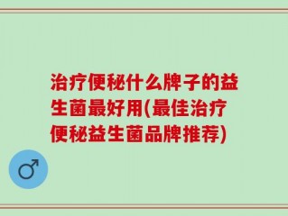 治疗便秘什么牌子的益生菌最好用(最佳治疗便秘益生菌品牌推荐)
