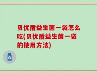 贝优盾益生菌一袋怎么吃(贝优盾益生菌一袋的使用方法)