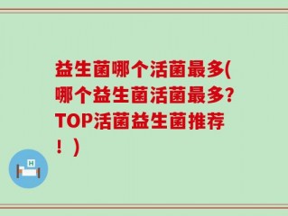 益生菌哪个活菌最多(哪个益生菌活菌最多？TOP活菌益生菌推荐！)