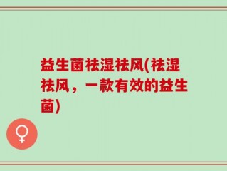 益生菌祛湿祛风(祛湿祛风，一款有效的益生菌)