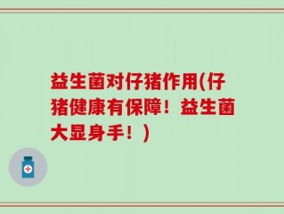 益生菌对仔猪作用(仔猪健康有保障！益生菌大显身手！)