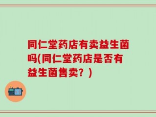 同仁堂药店有卖益生菌吗(同仁堂药店是否有益生菌售卖？)