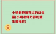 小明老师推荐过的益生菌(小明老师力荐的益生菌推荐)