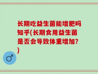 长期吃益生菌能增肥吗知乎(长期食用益生菌是否会导致体重增加？)
