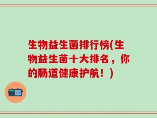 生物益生菌排行榜(生物益生菌十大排名，你的肠道健康护航！)