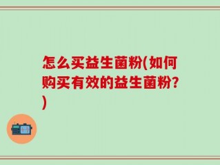 怎么买益生菌粉(如何购买有效的益生菌粉？)