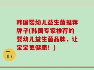 韩国婴幼儿益生菌推荐牌子(韩国专家推荐的婴幼儿益生菌品牌，让宝宝更健康！)