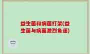 益生菌和病菌打架(益生菌与病菌激烈角逐)