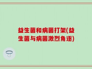 益生菌和病菌打架(益生菌与病菌激烈角逐)