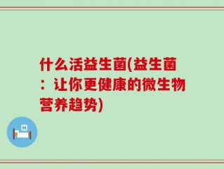 什么活益生菌(益生菌：让你更健康的微生物营养趋势)