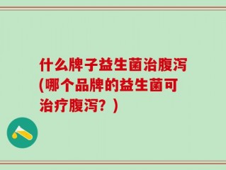 什么牌子益生菌治腹泻(哪个品牌的益生菌可治疗腹泻？)
