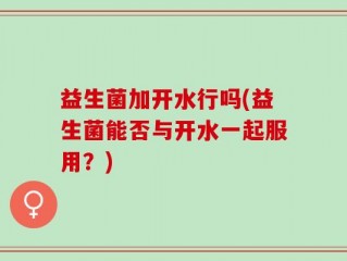 益生菌加开水行吗(益生菌能否与开水一起服用？)