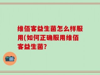 维佰客益生菌怎么样服用(如何正确服用维佰客益生菌？