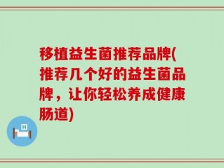 移植益生菌推荐品牌(推荐几个好的益生菌品牌，让你轻松养成健康肠道)