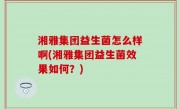 湘雅集团益生菌怎么样啊(湘雅集团益生菌效果如何？)