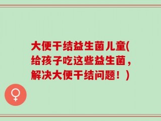 大便干结益生菌儿童(给孩子吃这些益生菌，解决大便干结问题！)