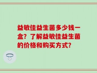 益敏佳益生菌多少钱一盒？了解益敏佳益生菌的价格和购买方式？