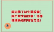 国内牌子益生菌胶囊(国产益生菌胶囊：选择健康肠道的明智之选)