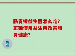 肠胃镜益生菌怎么吃？正确使用益生菌改善肠胃健康？