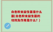 白色粉末益生菌是什么菌(白色粉末益生菌的功效及作用是什么？)