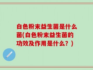 白色粉末益生菌是什么菌(白色粉末益生菌的功效及作用是什么？)
