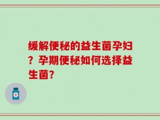 缓解便秘的益生菌孕妇？孕期便秘如何选择益生菌？