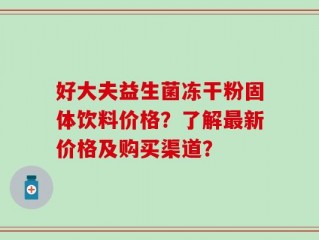 好大夫益生菌冻干粉固体饮料价格？了解最新价格及购买渠道？