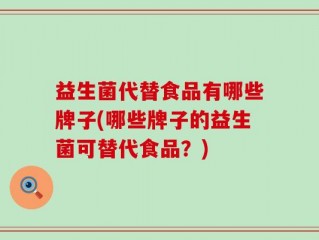 益生菌代替食品有哪些牌子(哪些牌子的益生菌可替代食品？)