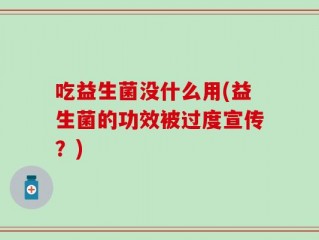 吃益生菌没什么用(益生菌的功效被过度宣传？)