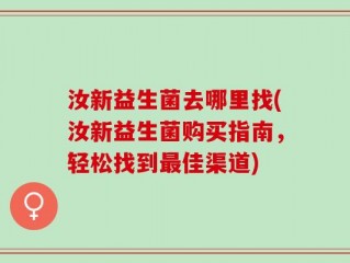汝新益生菌去哪里找(汝新益生菌购买指南，轻松找到最佳渠道)