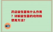 药店益生菌有什么作用？详解益生菌的功效和使用方法？