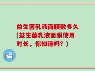 益生菌乳液面膜敷多久(益生菌乳液面膜使用时长，你知道吗？)