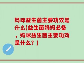 妈咪益生菌主要功效是什么(益生菌妈妈必备，妈咪益生菌主要功效是什么？)