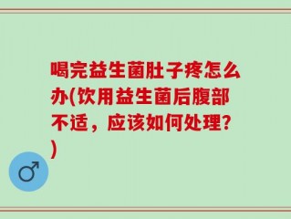喝完益生菌肚子疼怎么办(饮用益生菌后腹部不适，应该如何处理？)