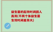 益生菌的起效时间因人而异(不同个体益生菌生效时间差异大)