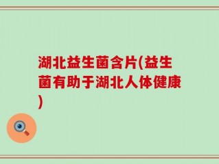 湖北益生菌含片(益生菌有助于湖北人体健康)
