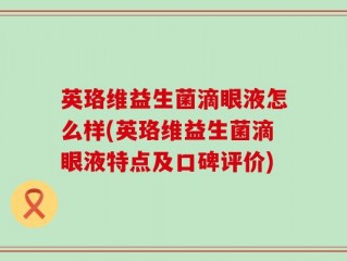英珞维益生菌滴眼液怎么样(英珞维益生菌滴眼液特点及口碑评价)