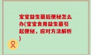 宝宝益生菌后便秘怎么办(宝宝食用益生菌引起便秘，应对方法解析)