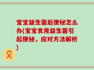 宝宝益生菌后便秘怎么办(宝宝食用益生菌引起便秘，应对方法解析)