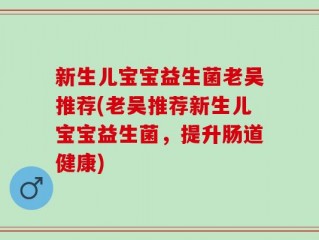 新生儿宝宝益生菌老吴推荐(老吴推荐新生儿宝宝益生菌，提升肠道健康)