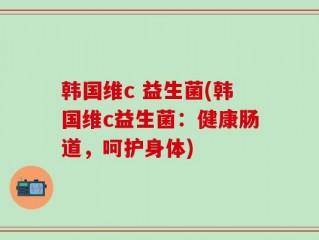 韩国维c 益生菌(韩国维c益生菌：健康肠道，呵护身体)