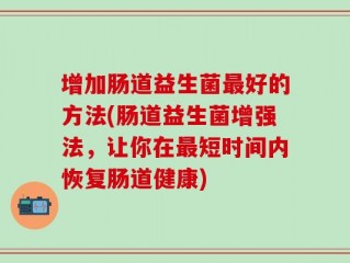 增加肠道益生菌最好的方法(肠道益生菌增强法，让你在最短时间内恢复肠道健康)