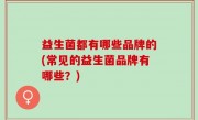 益生菌都有哪些品牌的(常见的益生菌品牌有哪些？)
