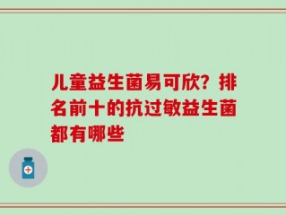 儿童益生菌易可欣？排名前十的抗过敏益生菌都有哪些
