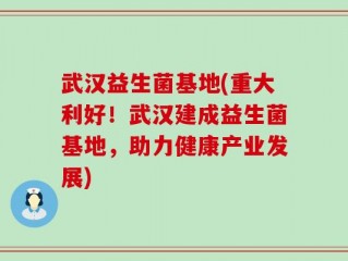 武汉益生菌基地(重大利好！武汉建成益生菌基地，助力健康产业发展)