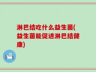 淋巴结吃什么益生菌(益生菌能促进淋巴结健康)