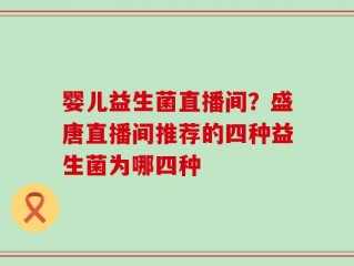 婴儿益生菌直播间？盛唐直播间推荐的四种益生菌为哪四种