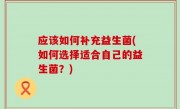 应该如何补充益生菌(如何选择适合自己的益生菌？)